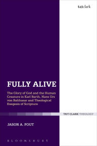 Title: Fully Alive: The Glory of God and the Human Creature in Karl Barth, Hans Urs von Balthasar and Theological Exegesis of Scripture, Author: Jason A. Fout