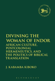 Title: Divining the Woman of Endor: African Culture, Postcolonial Hermeneutics, and the Politics of Biblical Translation, Author: J. Kabamba Kiboko