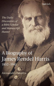 Title: The Daily Discoveries of a Bible Scholar and Manuscript Hunter: A Biography of James Rendel Harris (1852-1941), Author: Alessandro Falcetta