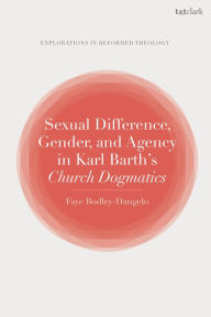 Title: Sexual Difference, Gender, and Agency in Karl Barth's Church Dogmatics, Author: Faye Bodley-Dangelo