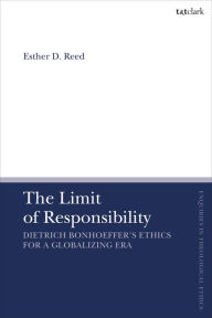 Title: The Limit of Responsibility: Dietrich Bonhoeffer's Ethics for a Globalizing Era, Author: Esther D. Reed