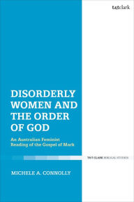 Title: Disorderly Women and the Order of God: An Australian Feminist Reading of the Gospel of Mark, Author: Michele A. Connolly