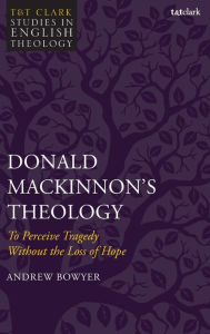 Title: Donald MacKinnon's Theology: To Perceive Tragedy Without the Loss of Hope, Author: Andrew Bowyer