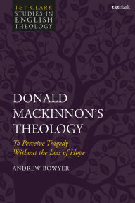 Title: Donald MacKinnon's Theology: To Perceive Tragedy Without the Loss of Hope, Author: Andrew Bowyer