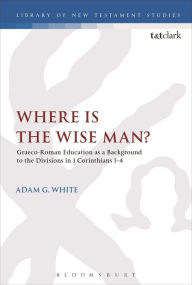 Title: Where is the Wise Man?: Graeco-Roman Education as a Background to the Divisions in 1 Corinthians 1-4, Author: Adam G. White