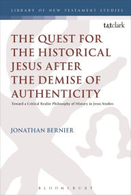 Title: The Quest for the Historical Jesus after the Demise of Authenticity: Toward a Critical Realist Philosophy of History in Jesus Studies, Author: Jonathan Bernier