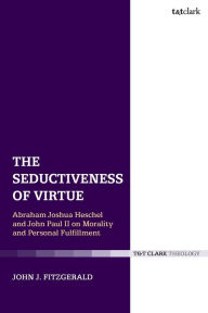 Title: The Seductiveness of Virtue: Abraham Joshua Heschel and John Paul II on Morality and Personal Fulfillment, Author: John J. Fitzgerald