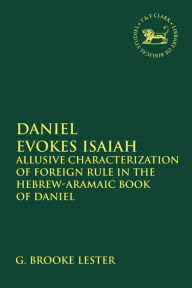 Title: Daniel Evokes Isaiah: Allusive Characterization of Foreign Rule in the Hebrew-Aramaic Book of Daniel, Author: G. Brooke Lester