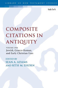 Title: Composite Citations in Antiquity: Volume One: Jewish, Graeco-Roman, and Early Christian Uses, Author: Sean A. Adams