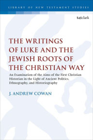 Title: The Writings of Luke and the Jewish Roots of the Christian Way: An Examination of the Aims of the First Christian Historian in the Light of Ancient Politics, Ethnography, and Historiography, Author: J. Andrew Cowan
