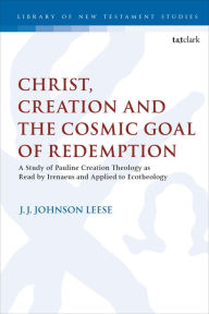 Title: Christ, Creation and the Cosmic Goal of Redemption: A Study of Pauline Creation Theology as Read by Irenaeus and Applied to Ecotheology, Author: J.J. Johnson Leese