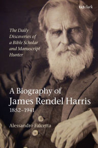 Title: The Daily Discoveries of a Bible Scholar and Manuscript Hunter: A Biography of James Rendel Harris (1852-1941), Author: Alessandro Falcetta