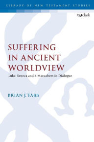 Title: Suffering in Ancient Worldview: Luke, Seneca and 4 Maccabees in Dialogue, Author: Brian J. Tabb