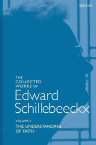 Title: The Collected Works of Edward Schillebeeckx Volume 5: The Understanding of Faith. Interpretation and Criticism, Author: Edward Schillebeeckx