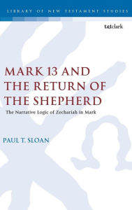 Title: Mark 13 and the Return of the Shepherd: The Narrative Logic of Zechariah in Mark, Author: Paul T. Sloan