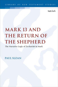 Title: Mark 13 and the Return of the Shepherd: The Narrative Logic of Zechariah in Mark, Author: Paul T. Sloan