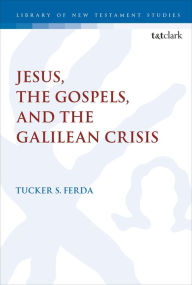 Title: Jesus, the Gospels, and the Galilean Crisis, Author: Tucker S. Ferda