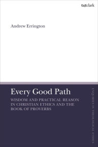 Title: Every Good Path: Wisdom and Practical Reason in Christian Ethics and the Book of Proverbs, Author: Andrew Errington