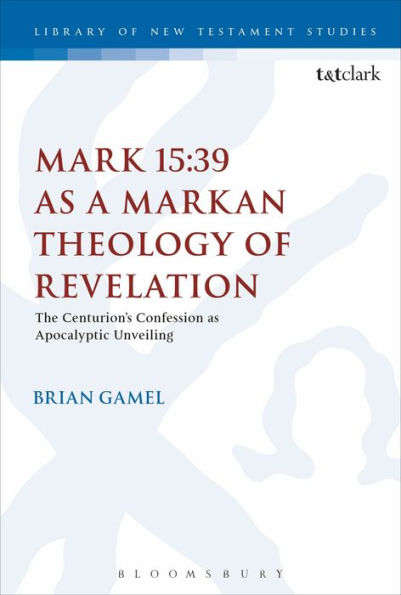 Mark 15:39 as a Markan Theology of Revelation: The Centurion's Confession Apocalyptic Unveiling