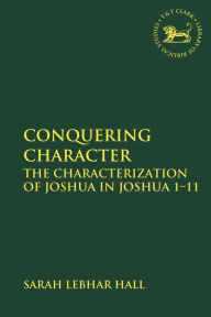 Title: Conquering Character: The Characterization of Joshua in Joshua 1-11, Author: Sarah Lebhar Hall