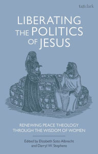 Title: Liberating the Politics of Jesus: Renewing Peace Theology through the Wisdom of Women, Author: Darryl W. Stephens