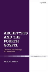 Title: Archetypes and the Fourth Gospel: Literature and Theology in Conversation, Author: Brian Larsen