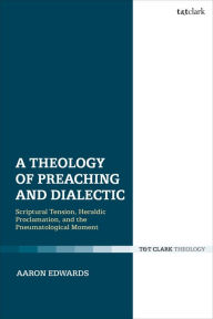 Title: A Theology of Preaching and Dialectic: Scriptural Tension, Heraldic Proclamation and the Pneumatological Moment, Author: Aaron P. Edwards