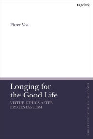 Title: Longing for the Good Life: Virtue Ethics after Protestantism, Author: Pieter Vos