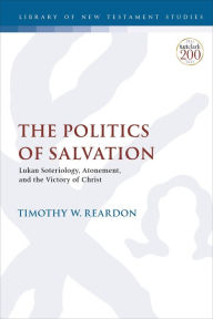 Title: The Politics of Salvation: Lukan Soteriology, Atonement, and the Victory of Christ, Author: Timothy W. Reardon