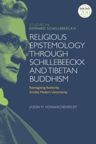 Title: Religious Epistemology through Schillebeeckx and Tibetan Buddhism: Reimagining Authority Amidst Modern Uncertainty, Author: Jason M. VonWachenfeldt