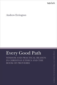 Title: Every Good Path: Wisdom and Practical Reason in Christian Ethics and the Book of Proverbs, Author: Andrew Errington