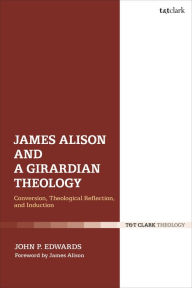 Title: James Alison and a Girardian Theology: Conversion, Theological Reflection, and Induction, Author: John P. Edwards