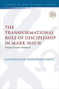 Title: The Transformational Role of Discipleship in Mark 10:13-16: Passage Towards Childhood, Author: Katherine Joy Kihlstrom Timpte