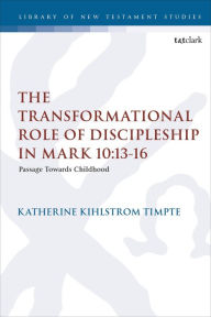 Title: The Transformational Role of Discipleship in Mark 10:13-16: Passage Towards Childhood, Author: Katherine Joy Kihlstrom Timpte