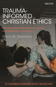 Title: Trauma-Informed Christian Ethics: Bearing Witness through Love, Justice, and Solidarity in Community, Author: Darryl W. Stephens