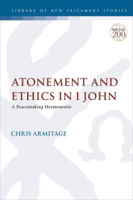 Title: Atonement and Ethics in 1 John: A Peacemaking Hermeneutic, Author: Christopher Armitage