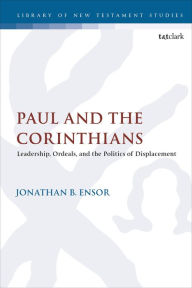 Title: Paul and the Corinthians: Leadership, Ordeals, and the Politics of Displacement, Author: Jonathan B. Ensor