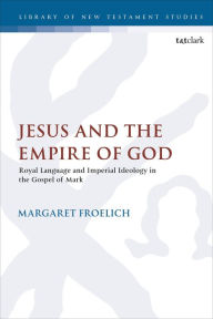 Downloading textbooks for free Jesus and the Empire of God: Royal Language and Imperial Ideology in the Gospel of Mark 9780567700841 (English Edition)  by 