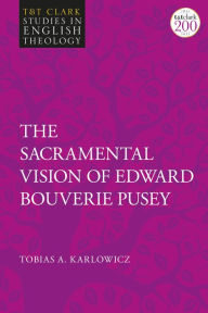 Title: The Sacramental Vision of Edward Bouverie Pusey, Author: Tobias A. Karlowicz