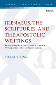 Title: Irenaeus, the Scriptures, and the Apostolic Writings: Reevaluating the Status of the New Testament Writings at the End of the Second Century, Author: Kenneth Laing