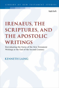 Title: Irenaeus, the Scriptures, and the Apostolic Writings: Reevaluating the Status of the New Testament Writings at the End of the Second Century, Author: Kenneth Laing