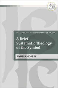 Title: A Brief Systematic Theology of the Symbol, Author: Joshua Mobley
