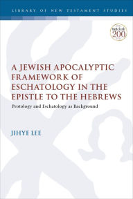 Title: A Jewish Apocalyptic Framework of Eschatology in the Epistle to the Hebrews: Protology and Eschatology as Background, Author: Jihye Lee