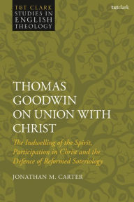 Title: Thomas Goodwin on Union with Christ: The Indwelling of the Spirit, Participation in Christ and the Defence of Reformed Soteriology, Author: Jonathan M. Carter