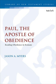 Title: Paul, The Apostle of Obedience: Reading Obedience in Romans, Author: Jason A. Myers