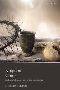 Title: Kingdom Come: An Eschatological Third Article Ecclesiology, Author: Gregory J. Liston
