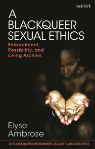 Title: A Blackqueer Sexual Ethics: Embodiment, Possibility, and Living Archive, Author: Elyse Ambrose
