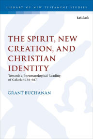 Title: The Spirit, New Creation, and Christian Identity: Towards a Pneumatological Reading of Galatians 3:1-6:17, Author: Grant Buchanan