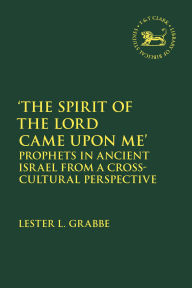 Title: 'The Spirit of the Lord Came Upon Me': Prophets in Ancient Israel from a Cross-Cultural Perspective, Author: Lester L. Grabbe