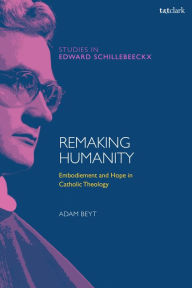 Title: Remaking Humanity: Embodiment and Hope in Catholic Theology, Author: Adam Beyt